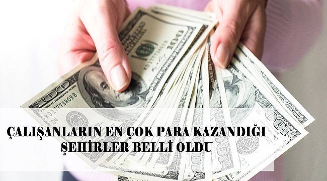 Çalışanlara en çok kazandıran şehirler belli oldu
