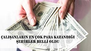 Çalışanlara en çok kazandıran şehirler belli oldu