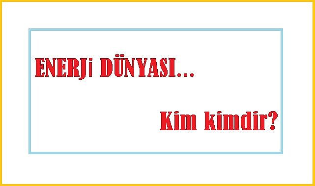 Enerji İş İnsanları ve Enerji Yöneticileri - Kim kimdir?