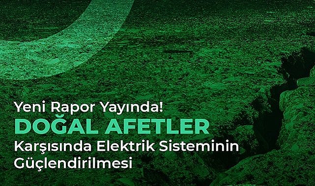 YAYINLANDI - &quot;Doğal Afetler Karşısında Elektrik Sisteminin Güçlendirilmesi&quot; Raporu!