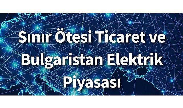 Konu “Sınır Ötesi Ticaret ve Bulgaristan Elektrik Piyasası”